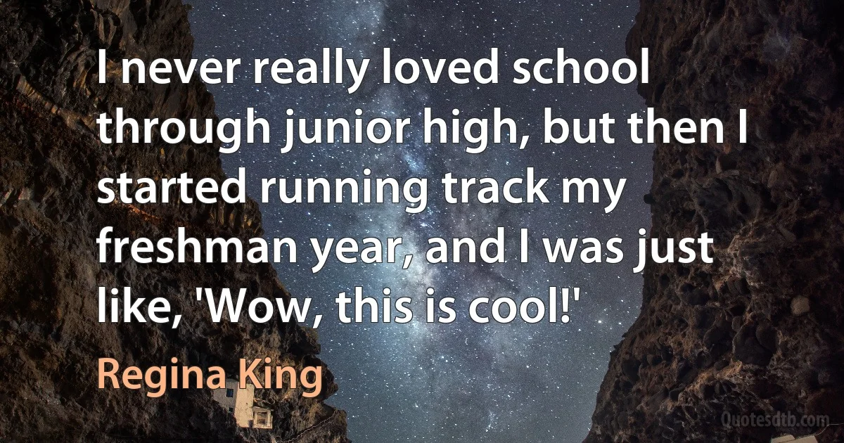 I never really loved school through junior high, but then I started running track my freshman year, and I was just like, 'Wow, this is cool!' (Regina King)