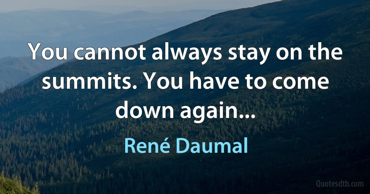 You cannot always stay on the summits. You have to come down again... (René Daumal)