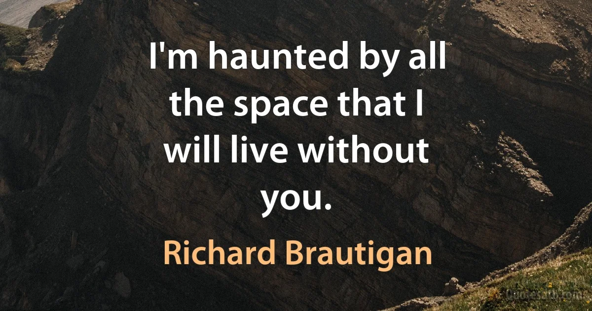 I'm haunted by all
the space that I
will live without
you. (Richard Brautigan)