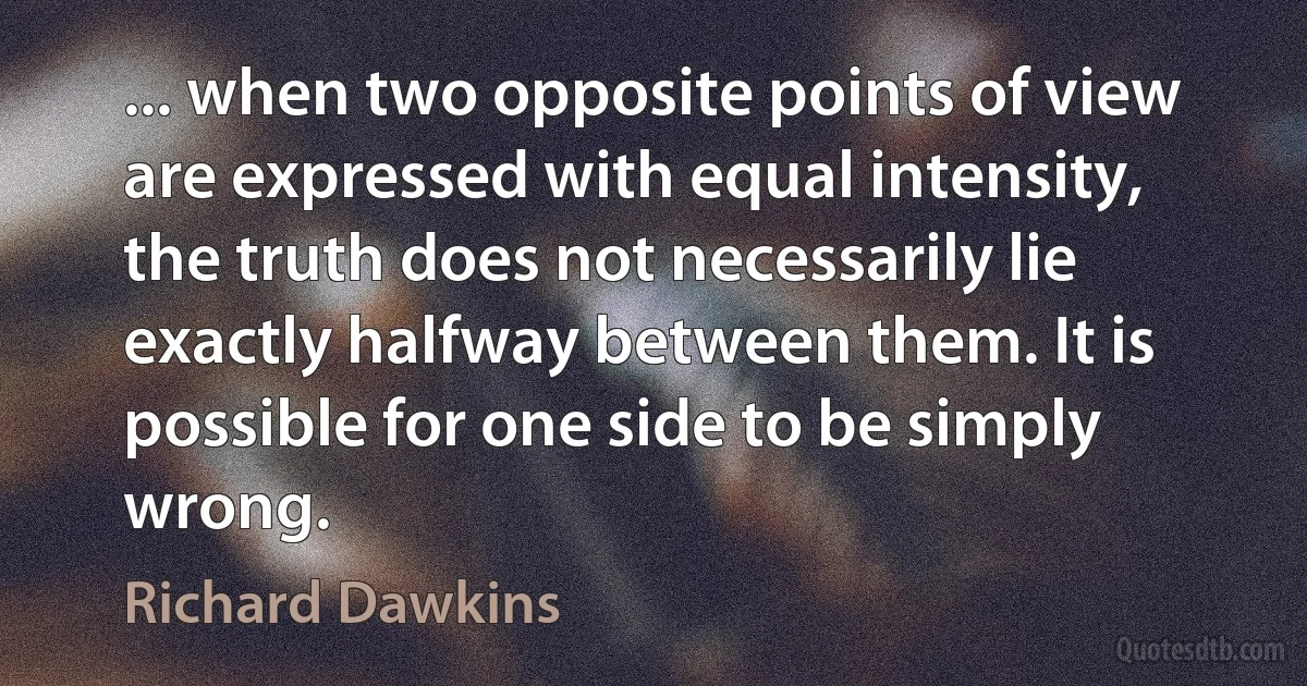 ... when two opposite points of view are expressed with equal intensity, the truth does not necessarily lie exactly halfway between them. It is possible for one side to be simply wrong. (Richard Dawkins)