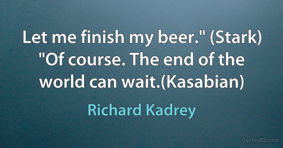 Let me finish my beer." (Stark) "Of course. The end of the world can wait.(Kasabian) (Richard Kadrey)