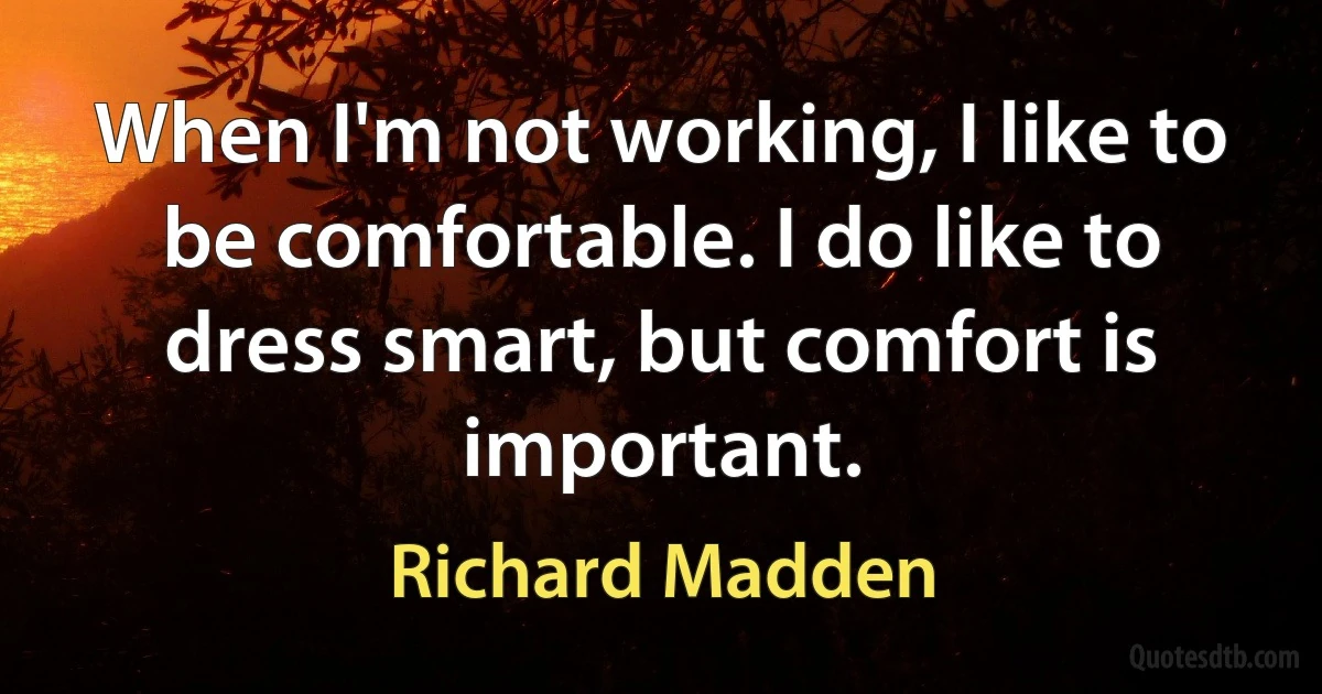 When I'm not working, I like to be comfortable. I do like to dress smart, but comfort is important. (Richard Madden)