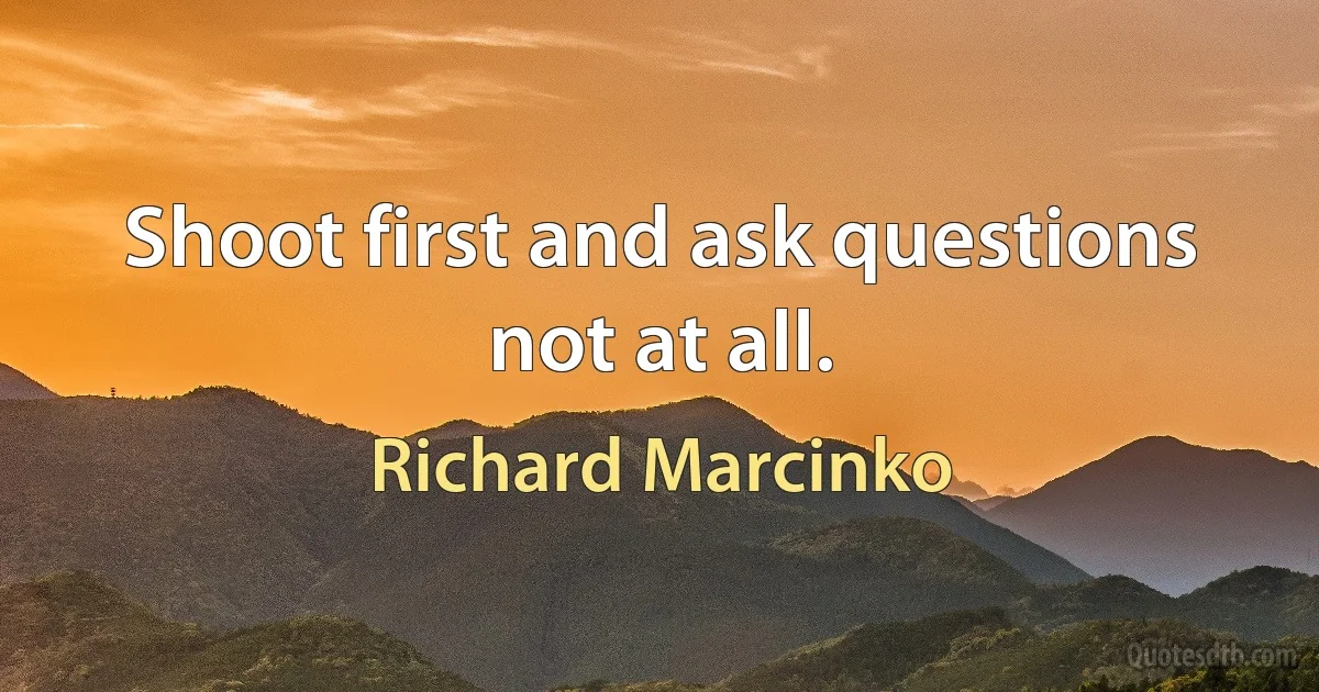 Shoot first and ask questions not at all. (Richard Marcinko)