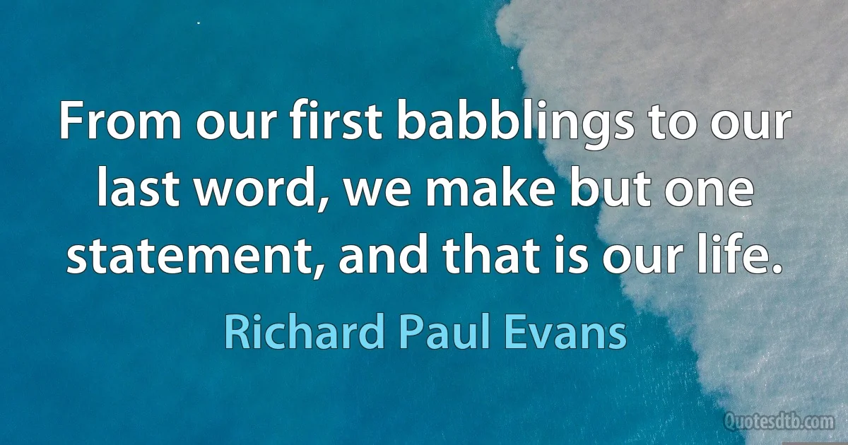 From our first babblings to our last word, we make but one statement, and that is our life. (Richard Paul Evans)