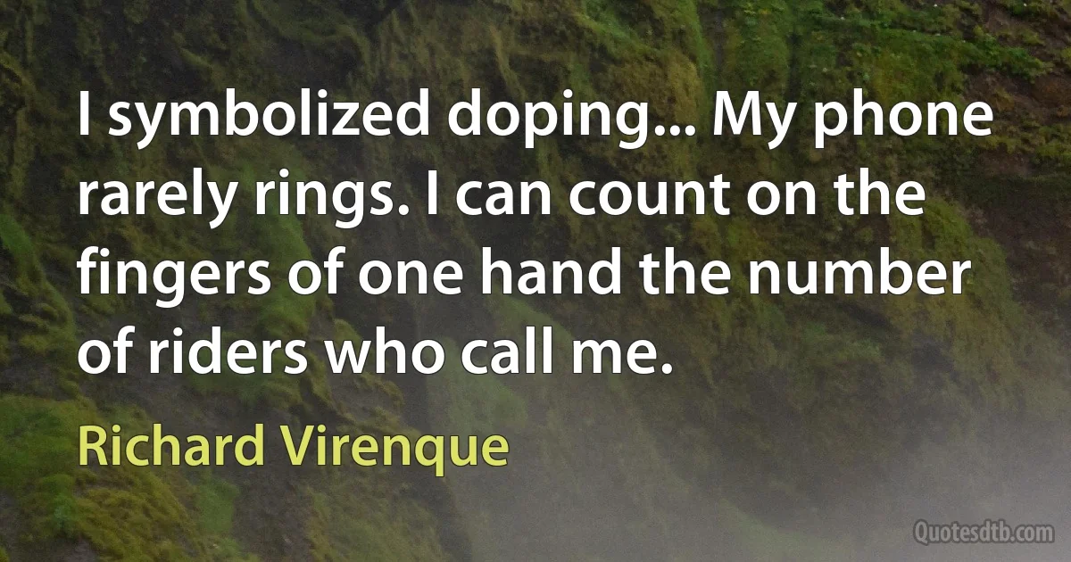 I symbolized doping... My phone rarely rings. I can count on the fingers of one hand the number of riders who call me. (Richard Virenque)