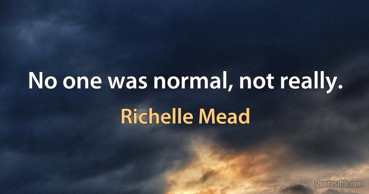 No one was normal, not really. (Richelle Mead)