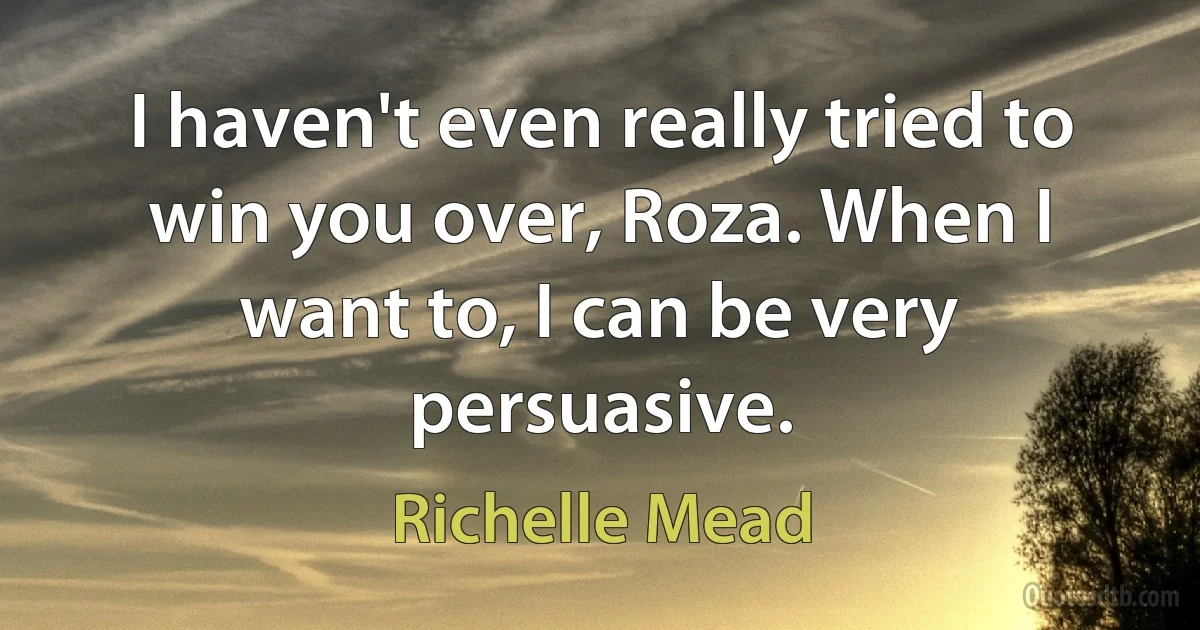 I haven't even really tried to win you over, Roza. When I want to, I can be very persuasive. (Richelle Mead)