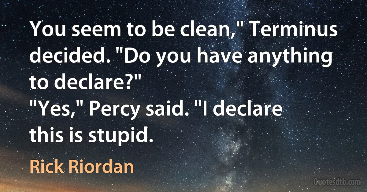 You seem to be clean," Terminus decided. "Do you have anything to declare?"
"Yes," Percy said. "I declare this is stupid. (Rick Riordan)