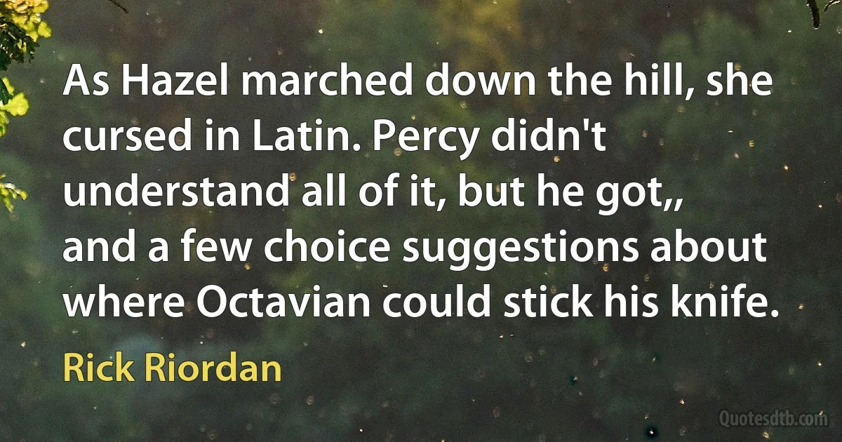 As Hazel marched down the hill, she cursed in Latin. Percy didn't understand all of it, but he got,, and a few choice suggestions about where Octavian could stick his knife. (Rick Riordan)