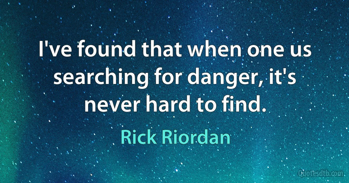 I've found that when one us searching for danger, it's never hard to find. (Rick Riordan)