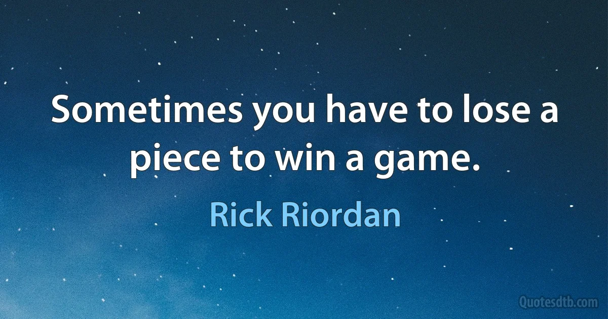 Sometimes you have to lose a piece to win a game. (Rick Riordan)