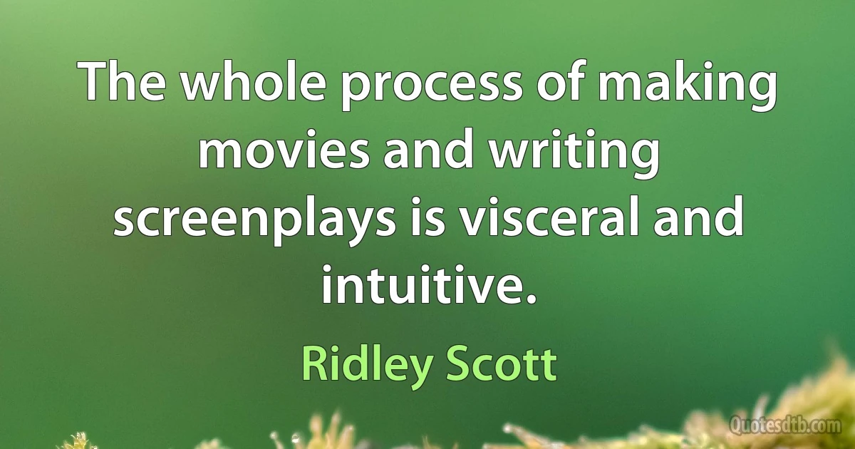 The whole process of making movies and writing screenplays is visceral and intuitive. (Ridley Scott)