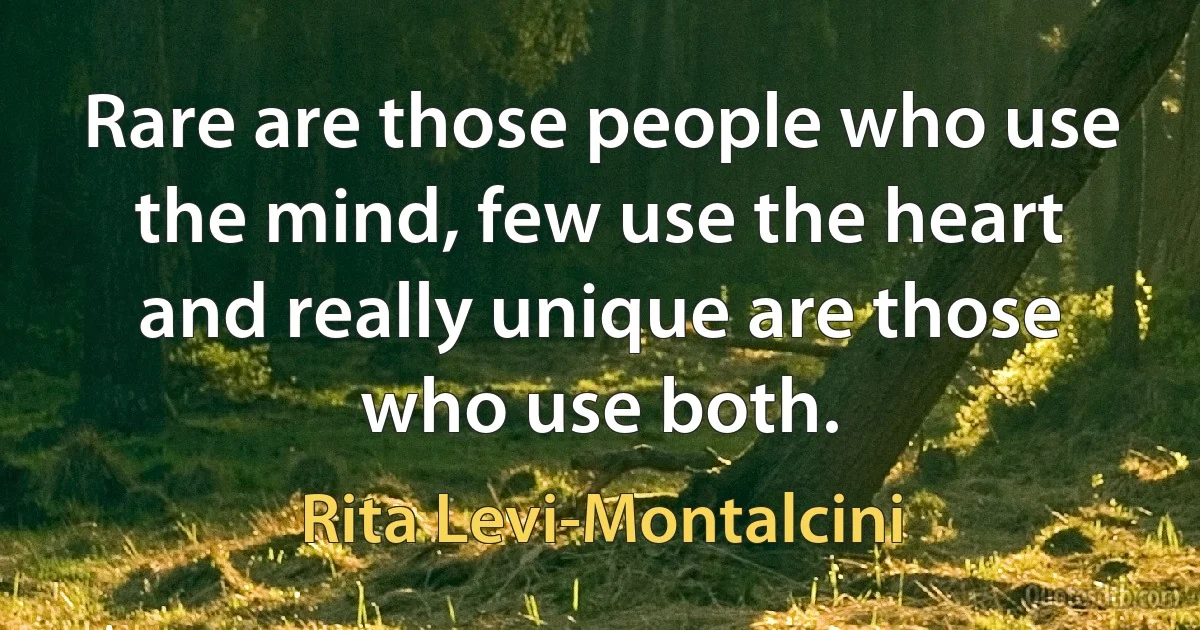 Rare are those people who use the mind, few use the heart and really unique are those who use both. (Rita Levi-Montalcini)