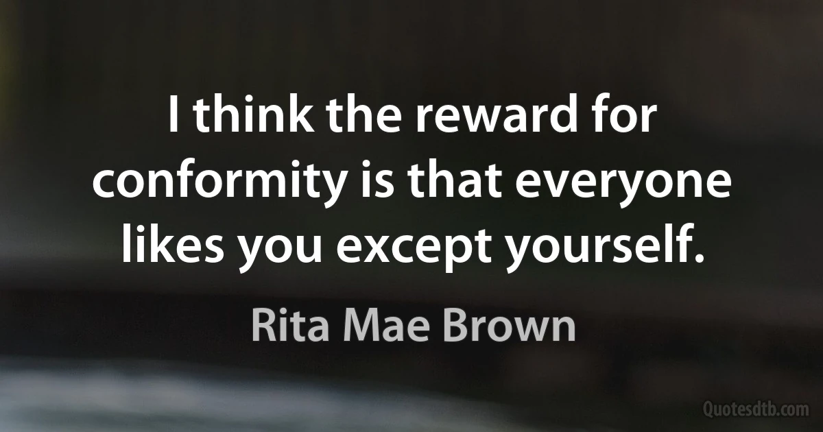 I think the reward for conformity is that everyone likes you except yourself. (Rita Mae Brown)