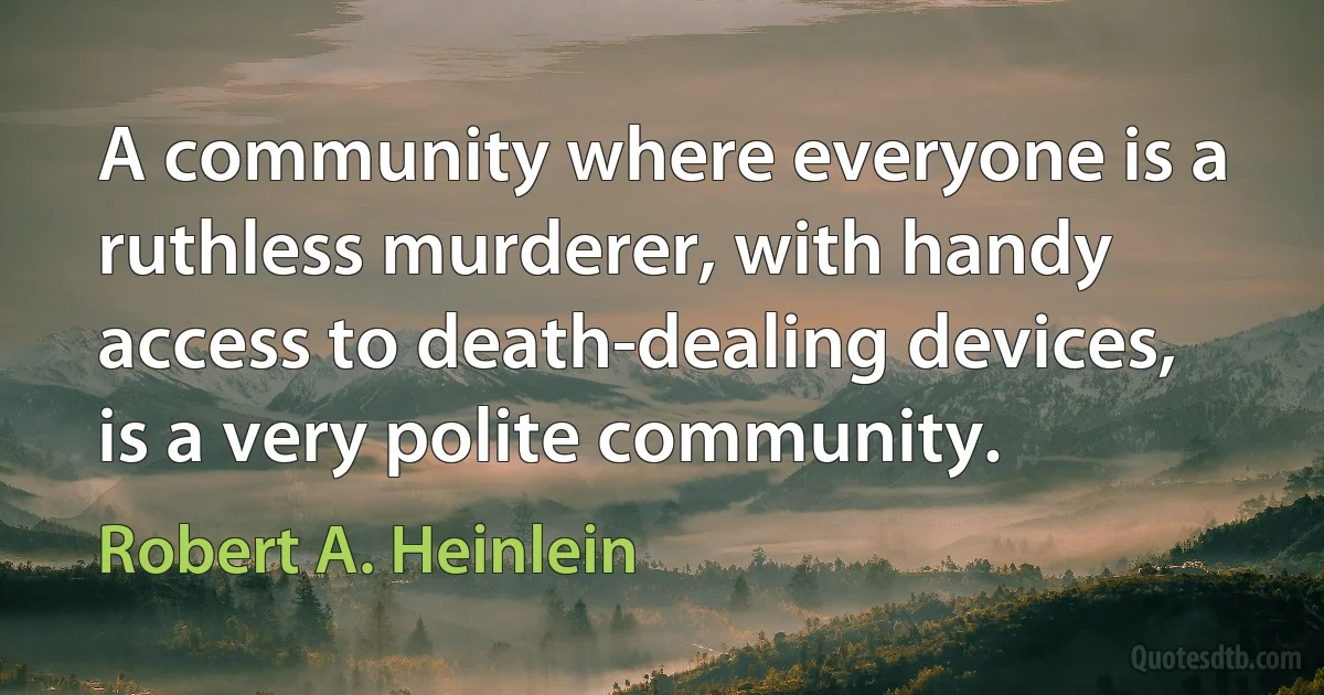 A community where everyone is a ruthless murderer, with handy access to death-dealing devices, is a very polite community. (Robert A. Heinlein)