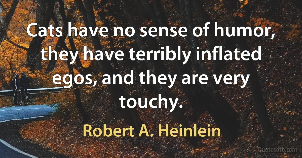 Cats have no sense of humor, they have terribly inflated egos, and they are very touchy. (Robert A. Heinlein)