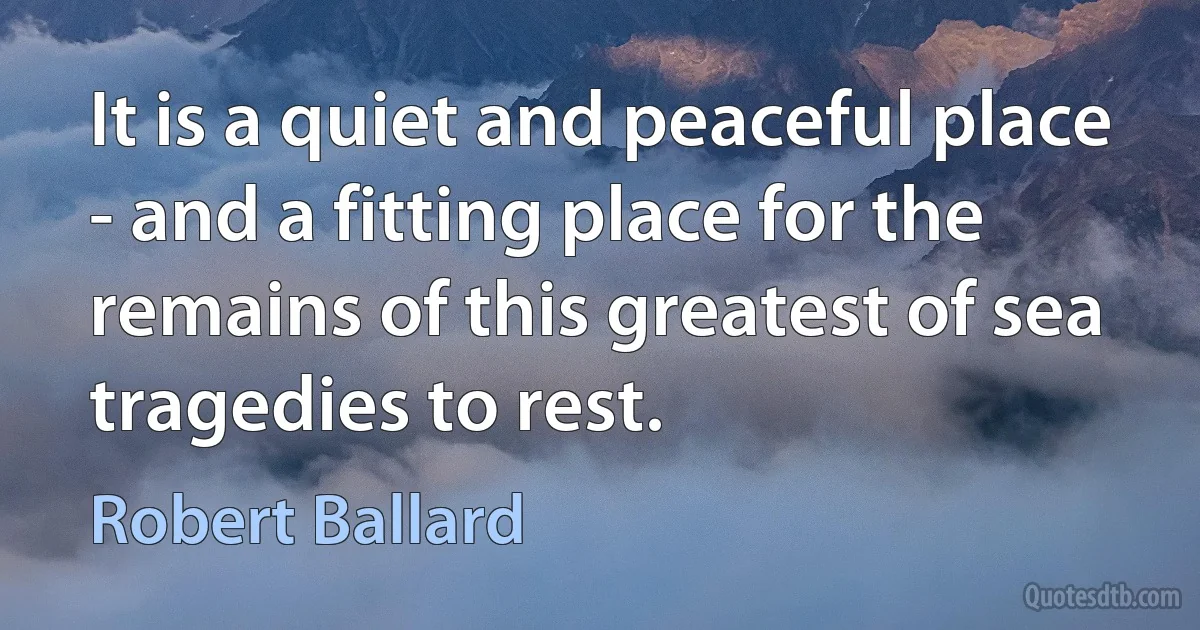 It is a quiet and peaceful place - and a fitting place for the remains of this greatest of sea tragedies to rest. (Robert Ballard)