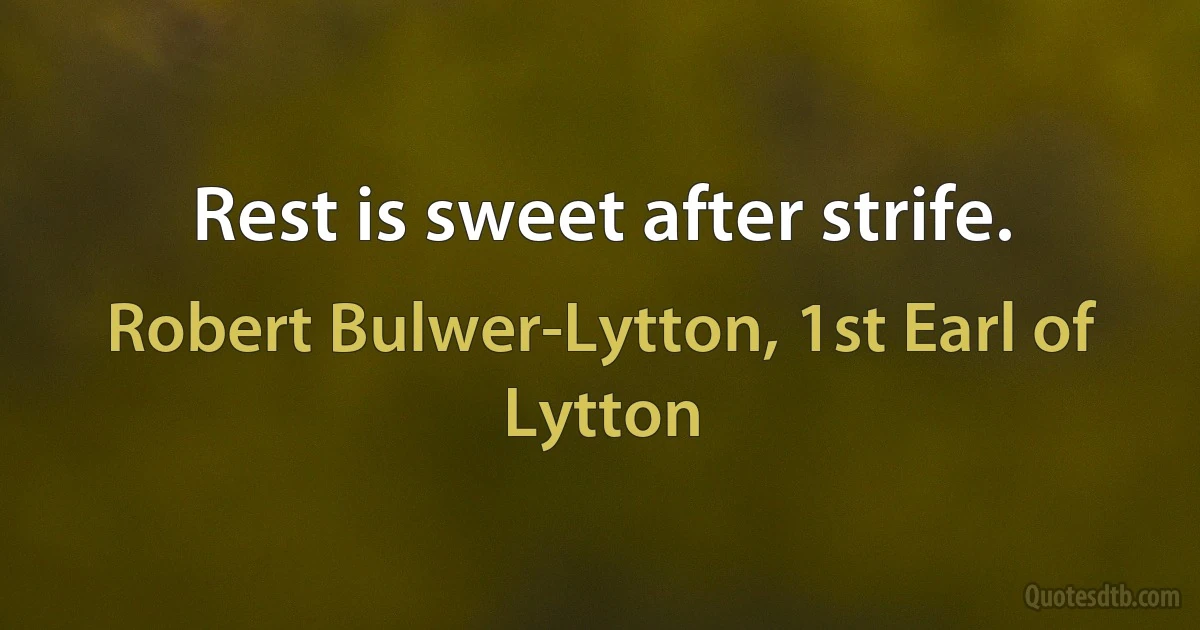 Rest is sweet after strife. (Robert Bulwer-Lytton, 1st Earl of Lytton)