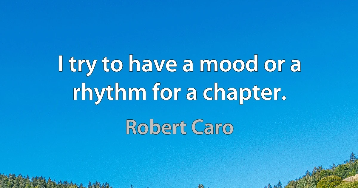 I try to have a mood or a rhythm for a chapter. (Robert Caro)