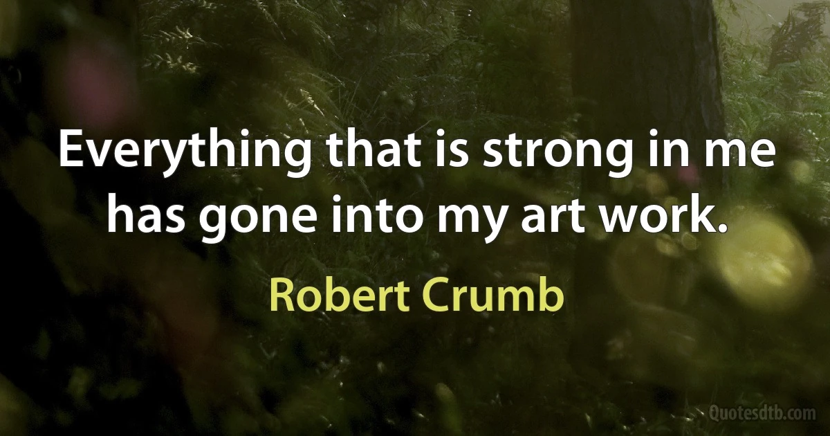 Everything that is strong in me has gone into my art work. (Robert Crumb)