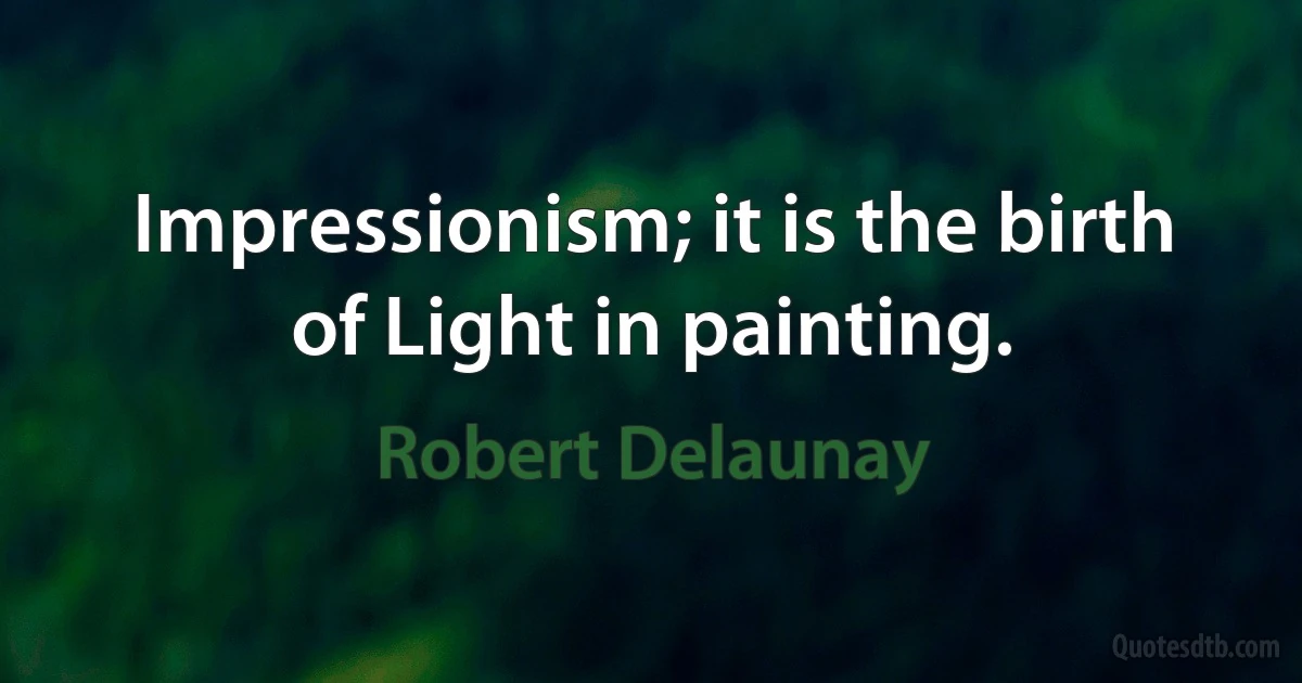 Impressionism; it is the birth of Light in painting. (Robert Delaunay)