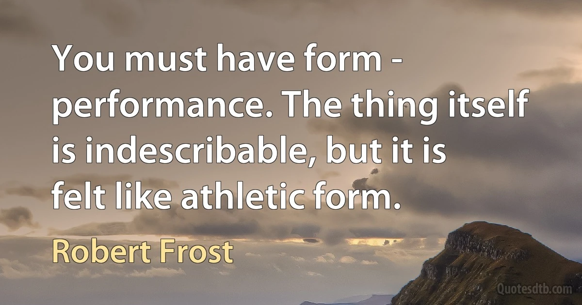 You must have form - performance. The thing itself is indescribable, but it is felt like athletic form. (Robert Frost)