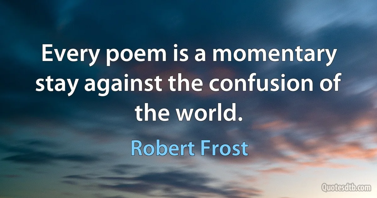 Every poem is a momentary stay against the confusion of the world. (Robert Frost)