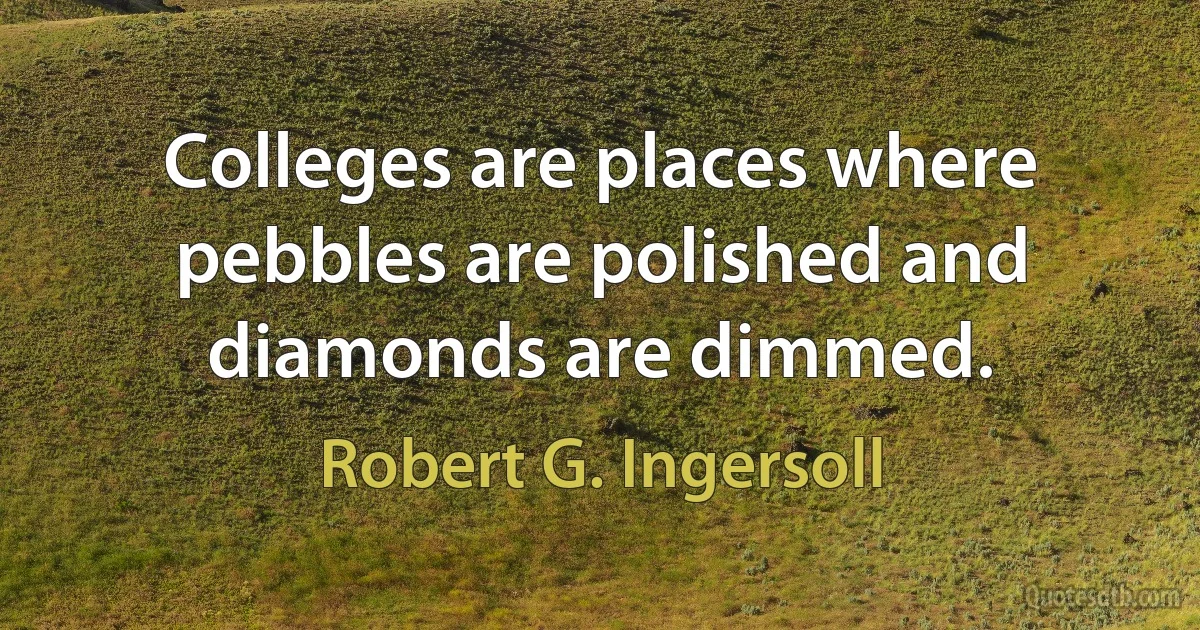 Colleges are places where pebbles are polished and diamonds are dimmed. (Robert G. Ingersoll)