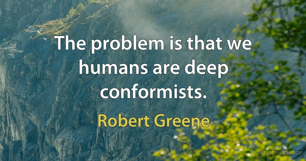 The problem is that we humans are deep conformists. (Robert Greene)