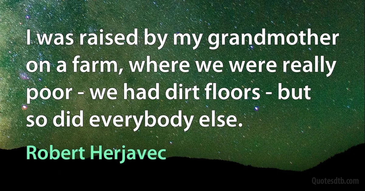 I was raised by my grandmother on a farm, where we were really poor - we had dirt floors - but so did everybody else. (Robert Herjavec)