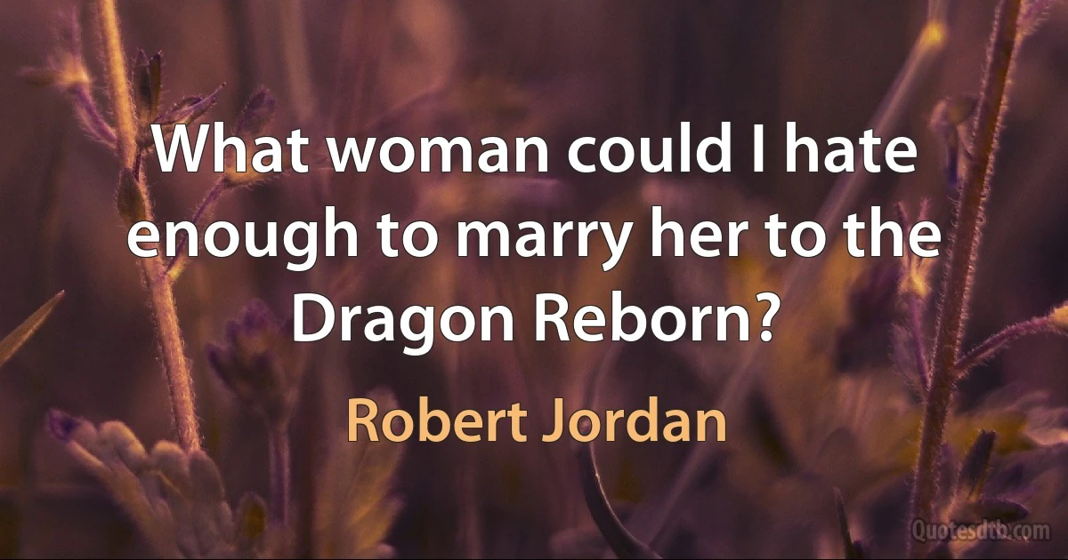 What woman could I hate enough to marry her to the Dragon Reborn? (Robert Jordan)