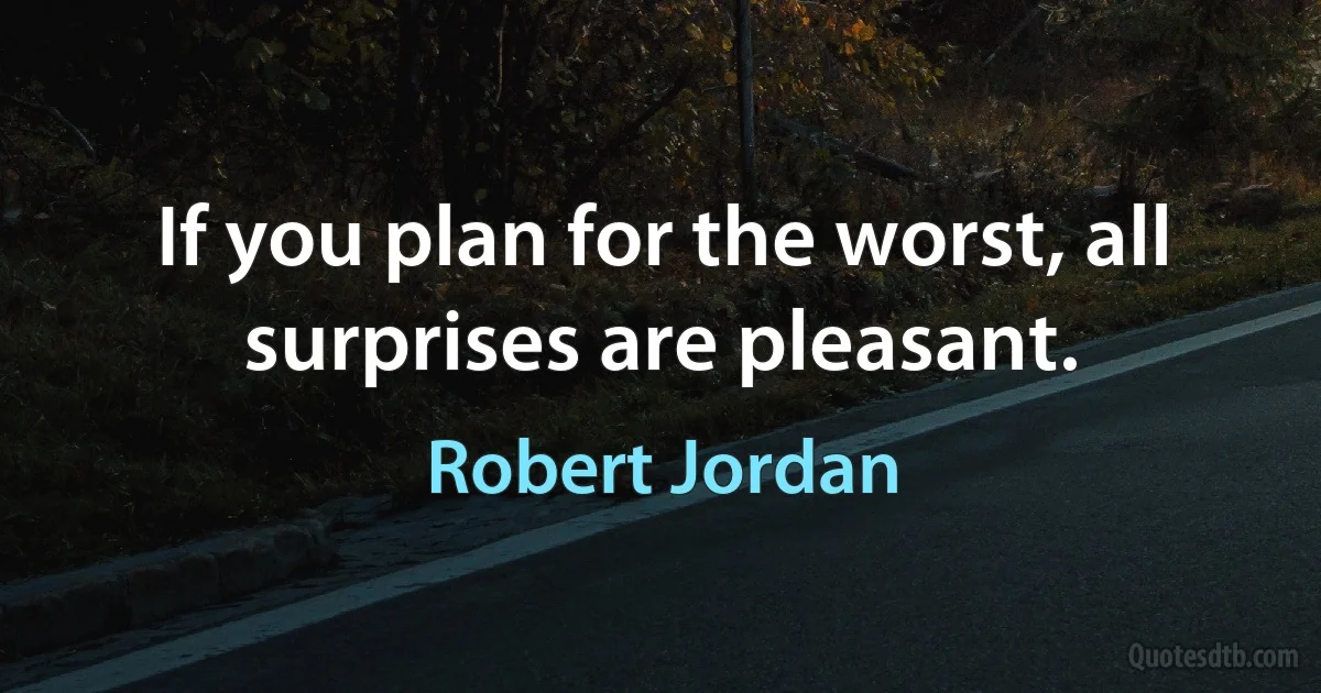 If you plan for the worst, all surprises are pleasant. (Robert Jordan)