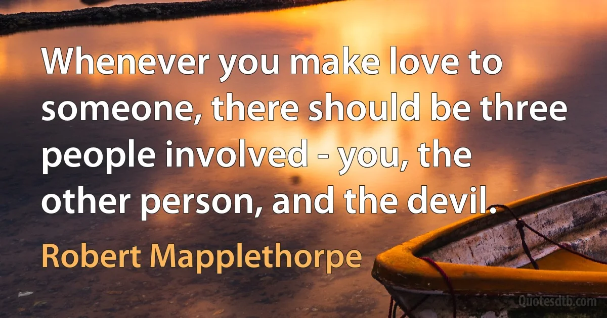 Whenever you make love to someone, there should be three people involved - you, the other person, and the devil. (Robert Mapplethorpe)