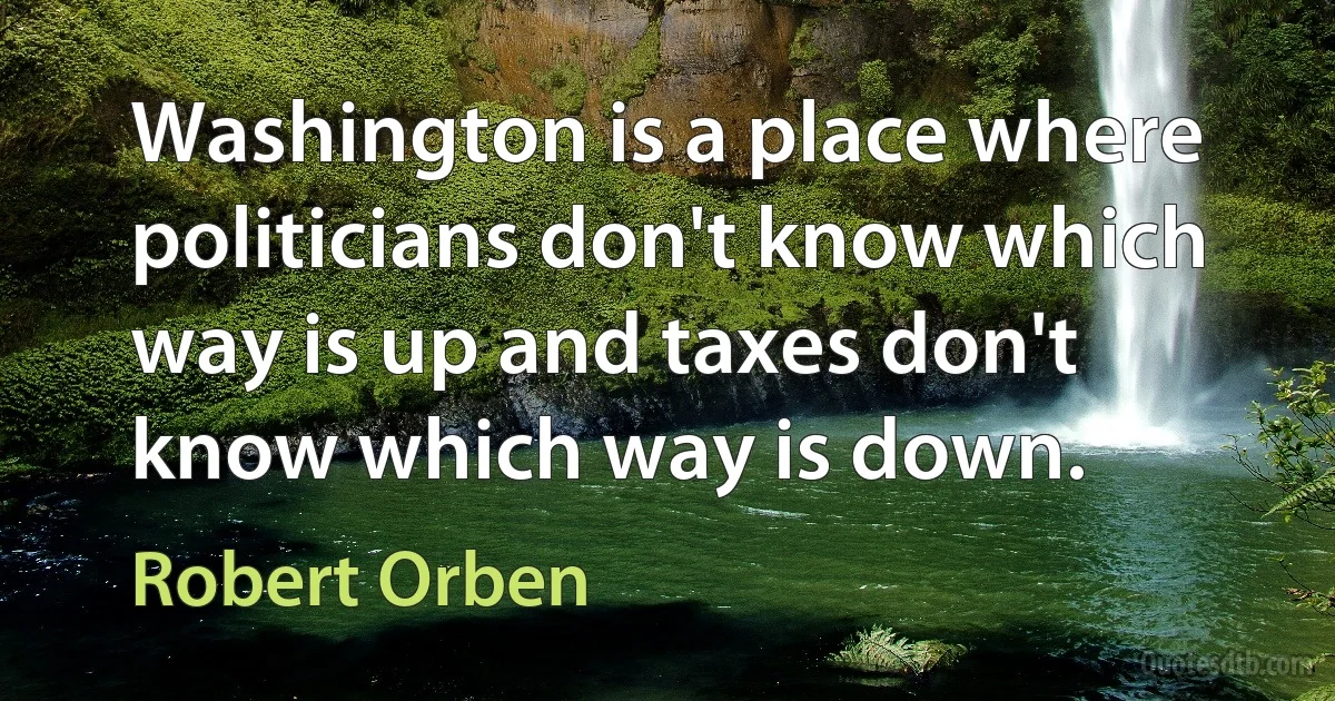 Washington is a place where politicians don't know which way is up and taxes don't know which way is down. (Robert Orben)