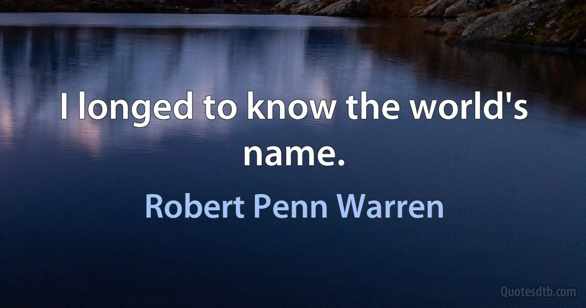 I longed to know the world's name. (Robert Penn Warren)