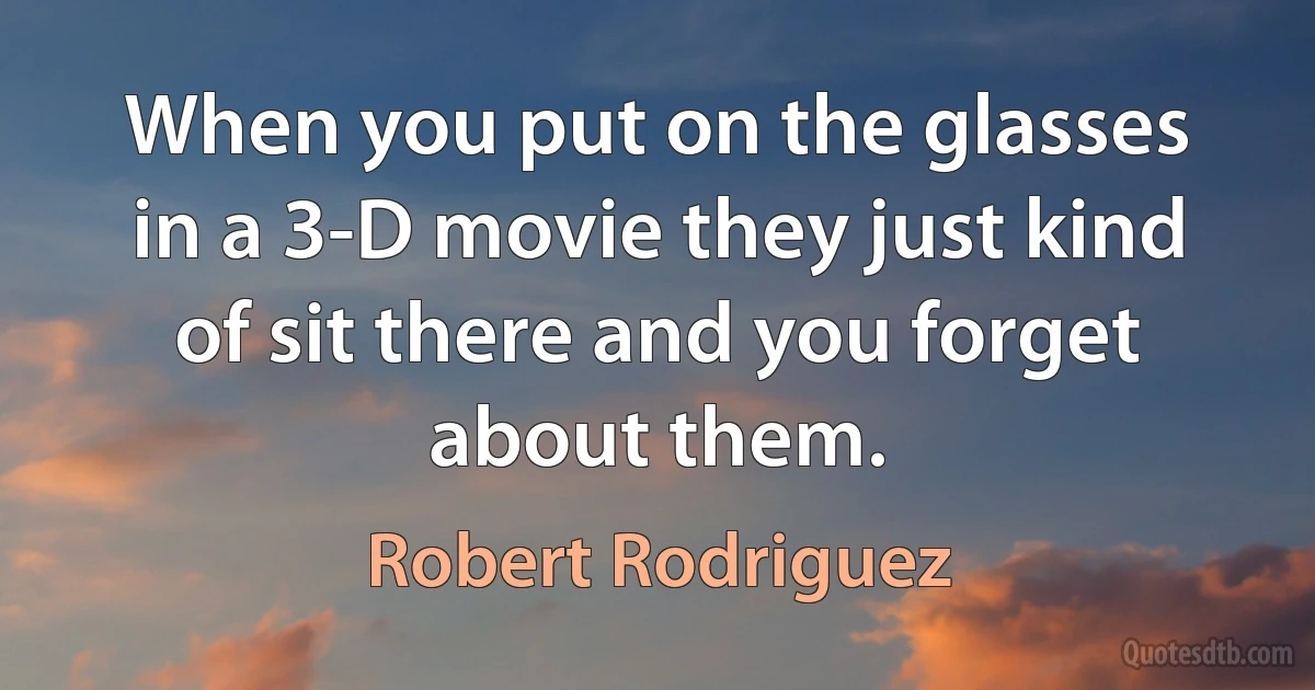 When you put on the glasses in a 3-D movie they just kind of sit there and you forget about them. (Robert Rodriguez)