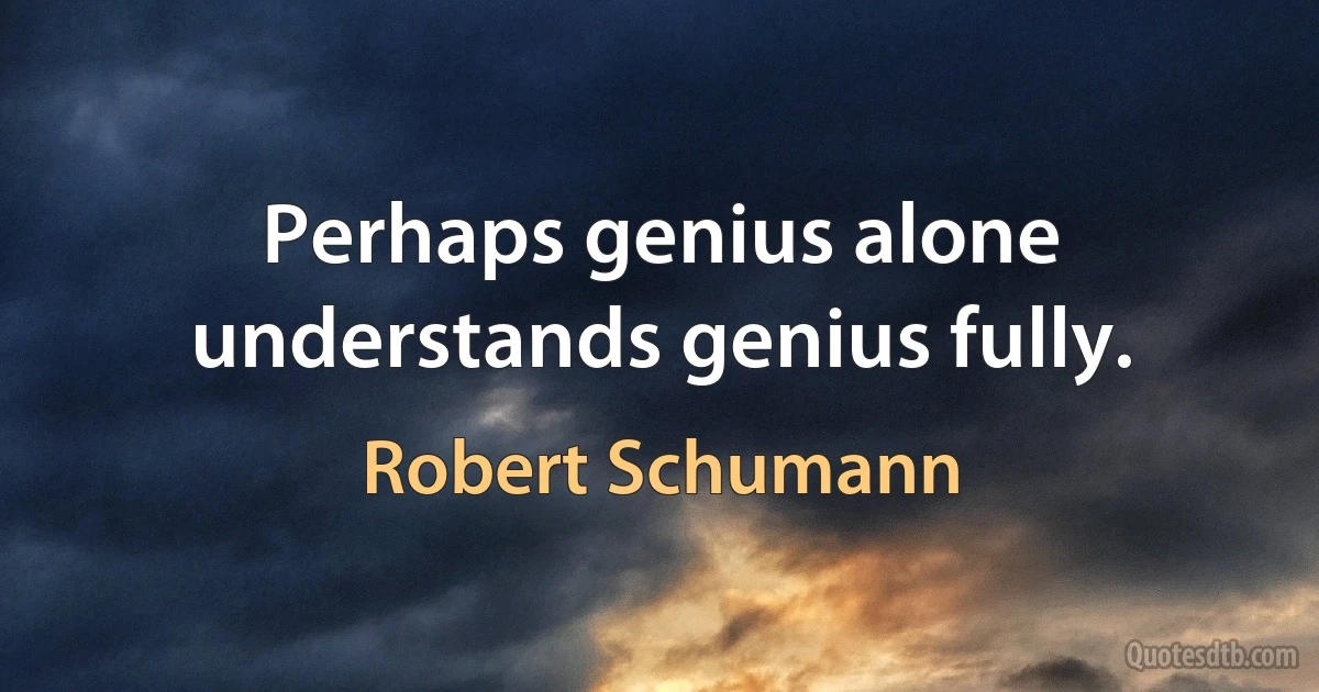 Perhaps genius alone understands genius fully. (Robert Schumann)