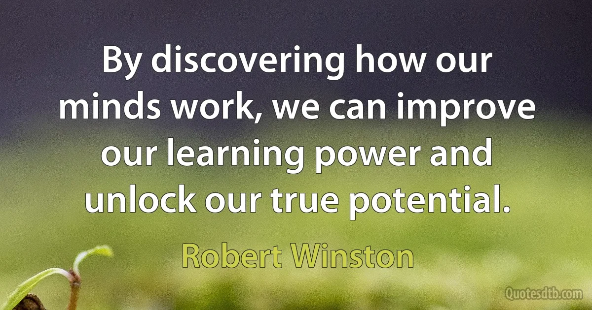 By discovering how our minds work, we can improve our learning power and unlock our true potential. (Robert Winston)