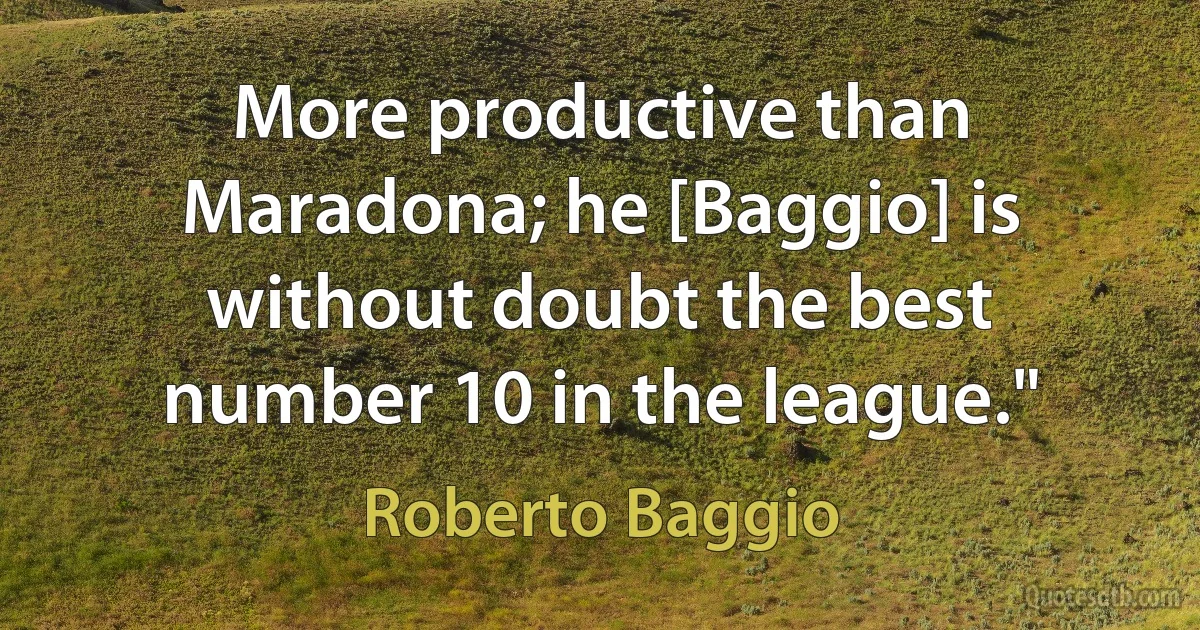 More productive than Maradona; he [Baggio] is without doubt the best number 10 in the league." (Roberto Baggio)