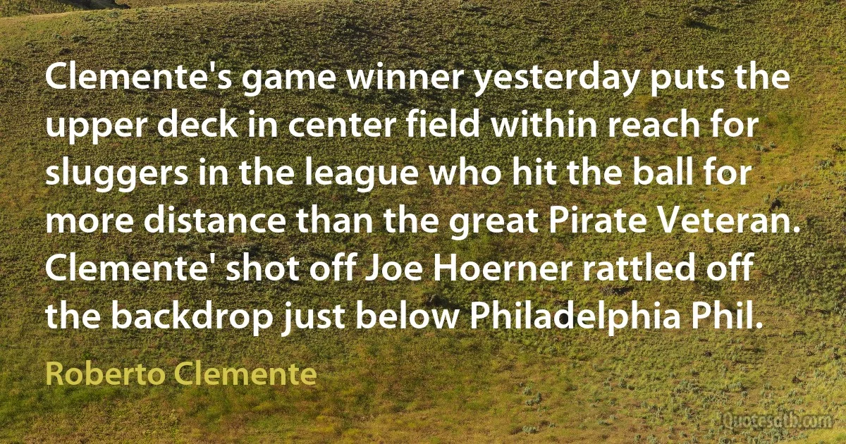 Clemente's game winner yesterday puts the upper deck in center field within reach for sluggers in the league who hit the ball for more distance than the great Pirate Veteran. Clemente' shot off Joe Hoerner rattled off the backdrop just below Philadelphia Phil. (Roberto Clemente)