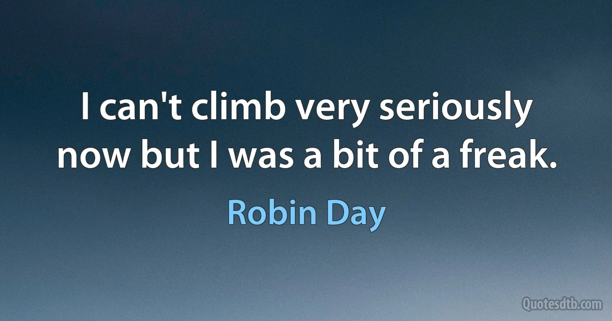 I can't climb very seriously now but I was a bit of a freak. (Robin Day)