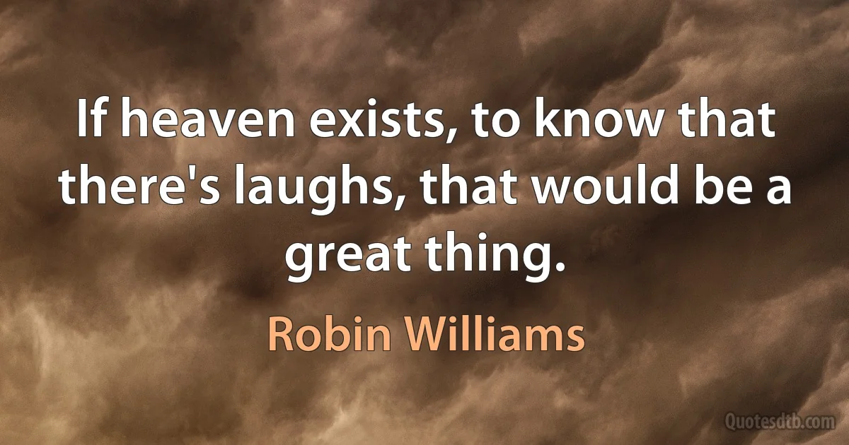 If heaven exists, to know that there's laughs, that would be a great thing. (Robin Williams)