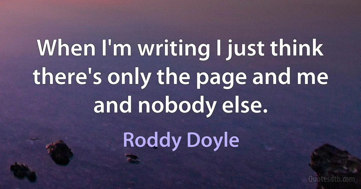 When I'm writing I just think there's only the page and me and nobody else. (Roddy Doyle)