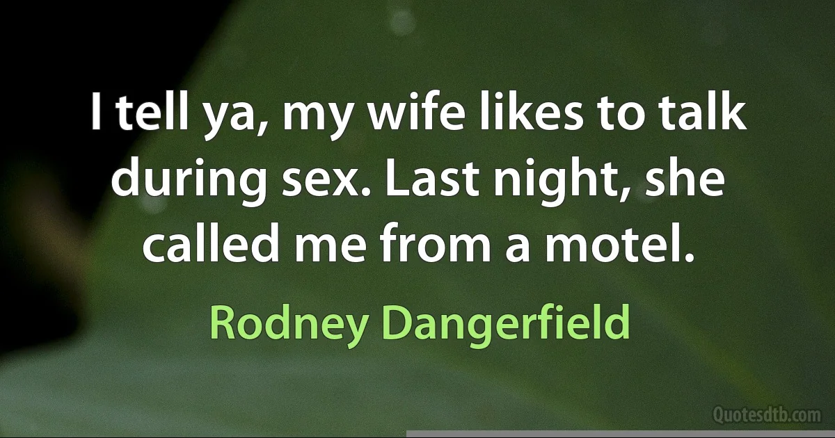 I tell ya, my wife likes to talk during sex. Last night, she called me from a motel. (Rodney Dangerfield)