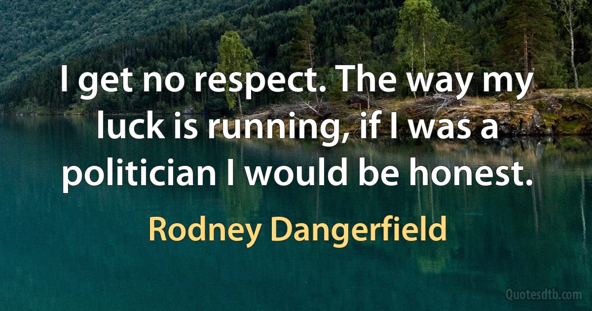 I get no respect. The way my luck is running, if I was a politician I would be honest. (Rodney Dangerfield)