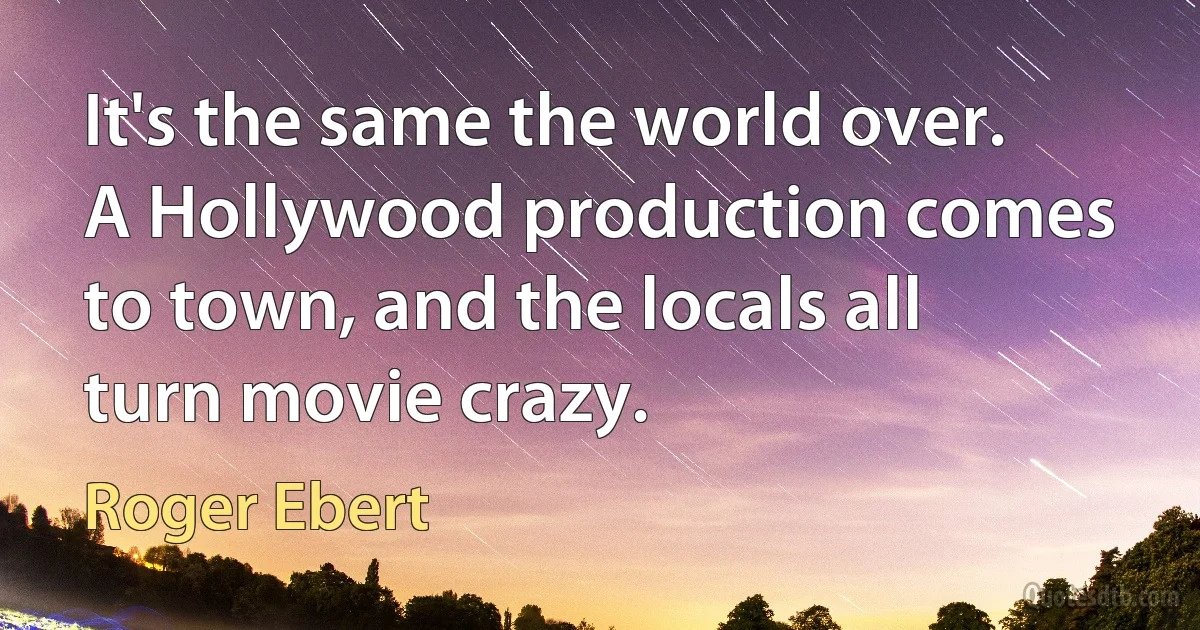 It's the same the world over. A Hollywood production comes to town, and the locals all turn movie crazy. (Roger Ebert)