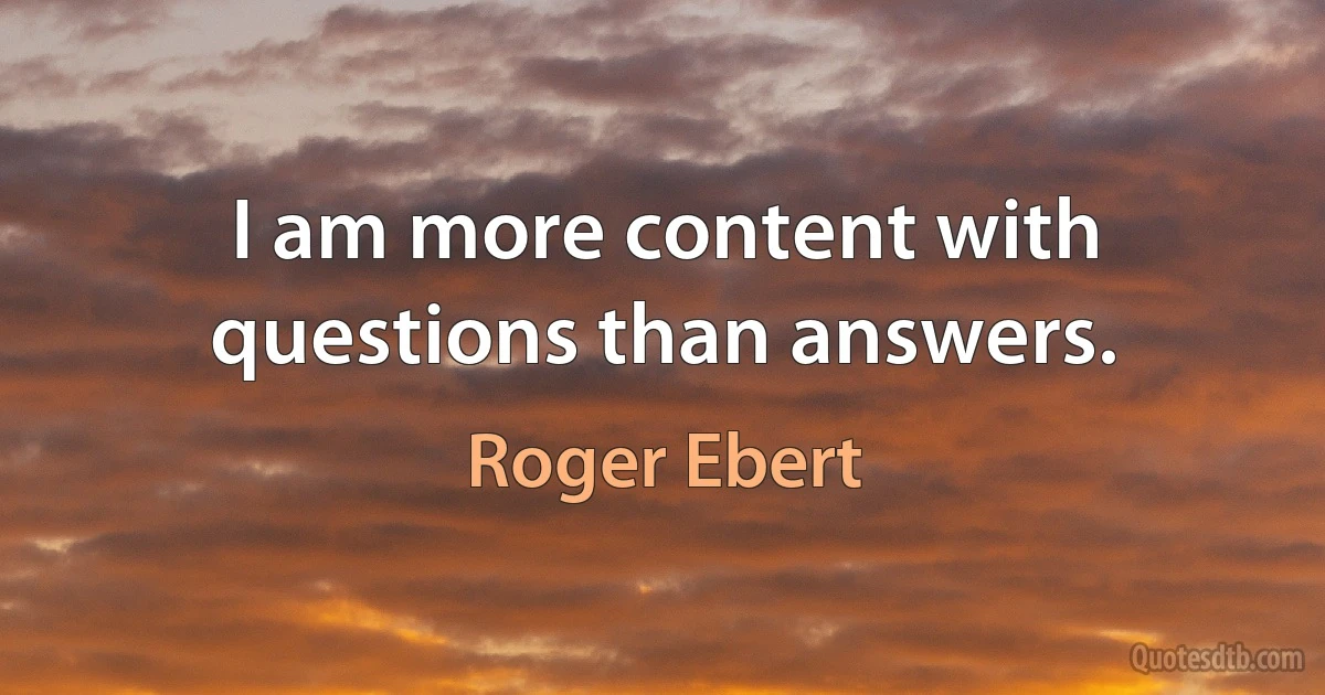 I am more content with questions than answers. (Roger Ebert)