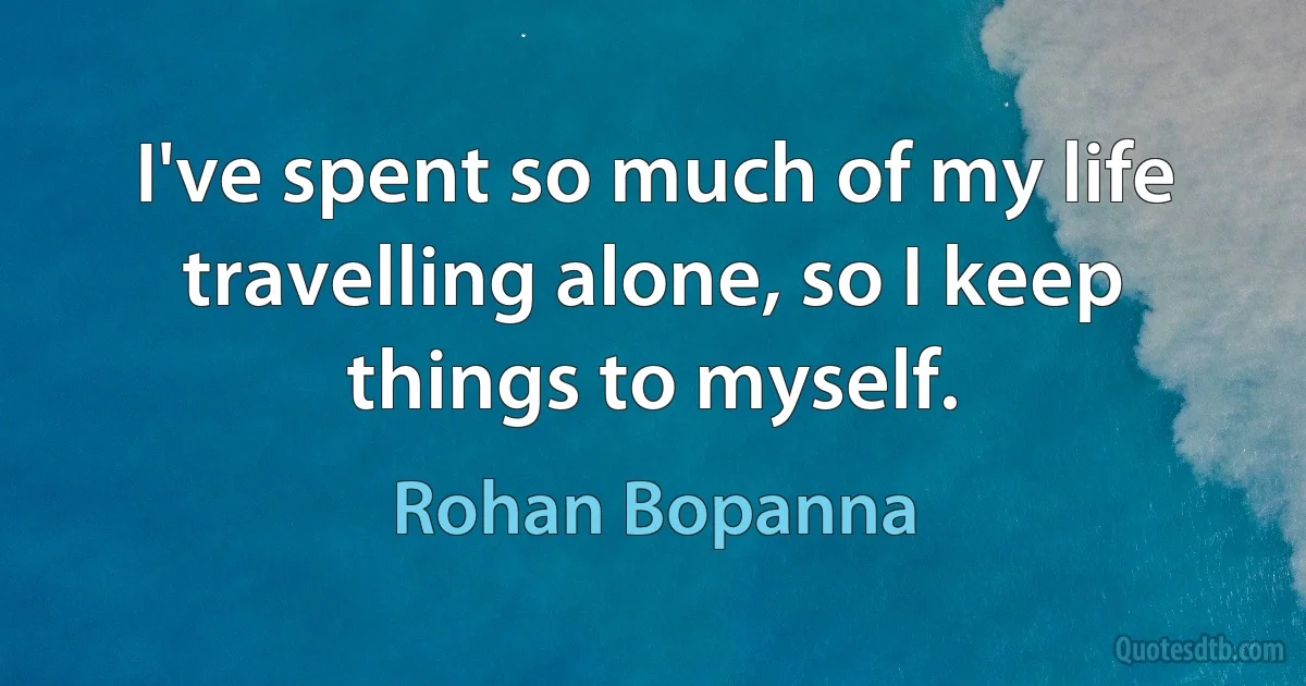 I've spent so much of my life travelling alone, so I keep things to myself. (Rohan Bopanna)