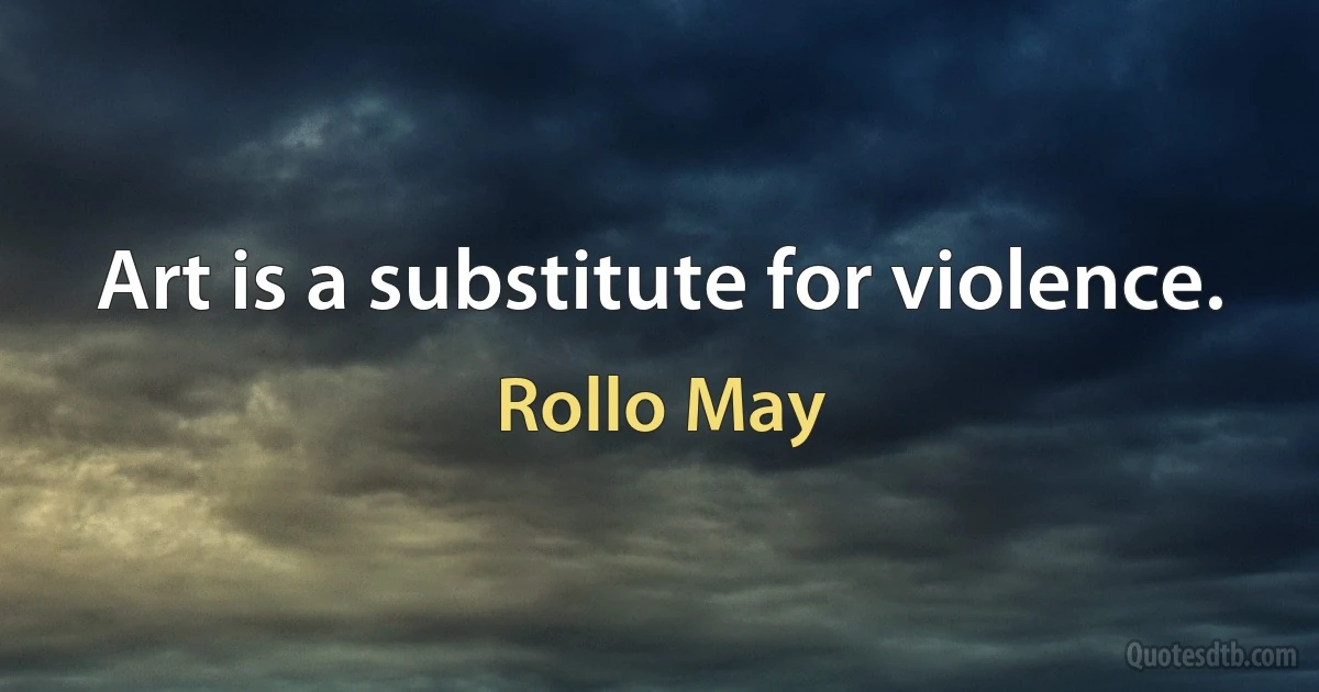 Art is a substitute for violence. (Rollo May)