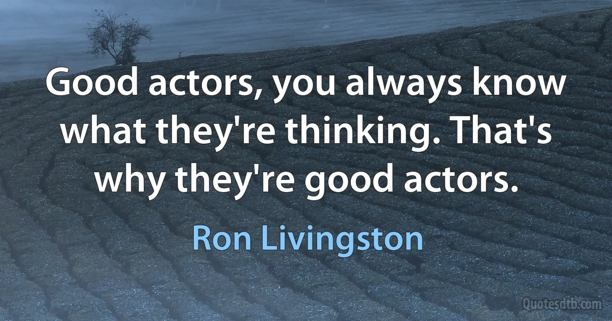 Good actors, you always know what they're thinking. That's why they're good actors. (Ron Livingston)